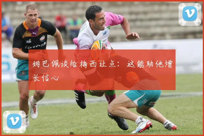 姆巴佩谈给梅西让点：这能助他增长信心