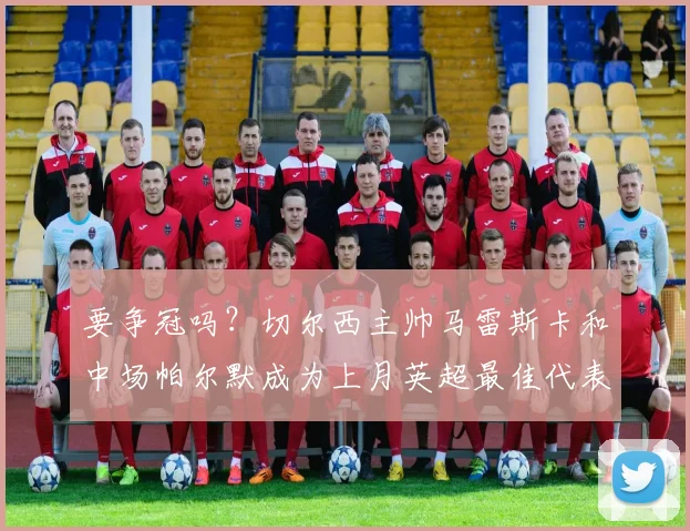 要争冠吗？切尔西主帅马雷斯卡和中场帕尔默成为上月英超最佳代表