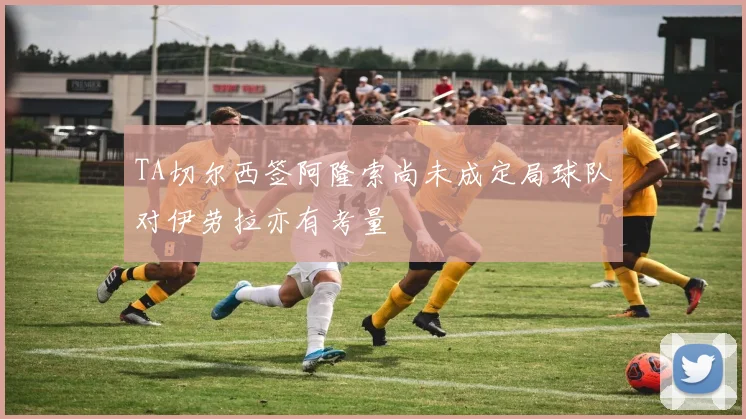 TA切尔西签阿隆索尚未成定局球队对伊劳拉亦有考量