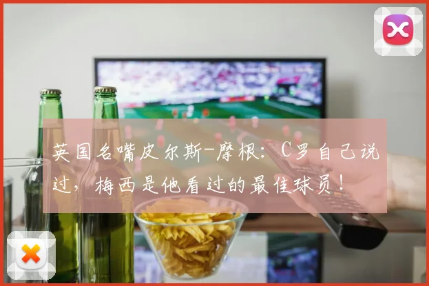 英国名嘴皮尔斯-摩根：C罗自己说过，梅西是他看过的最佳球员！
