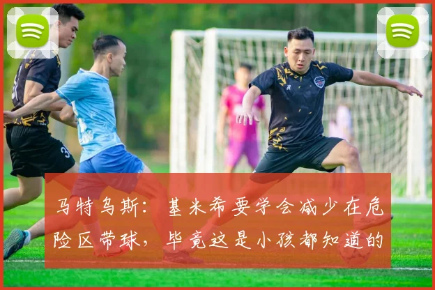 马特乌斯：基米希要学会减少在危险区带球，毕竟这是小孩都知道的