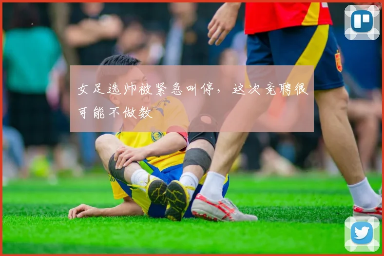 女足选帅被紧急叫停，这次竞聘很可能不做数