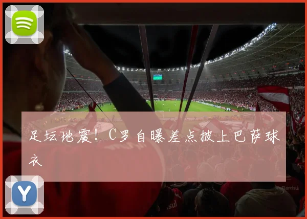足坛地震！C罗自曝差点披上巴萨球衣