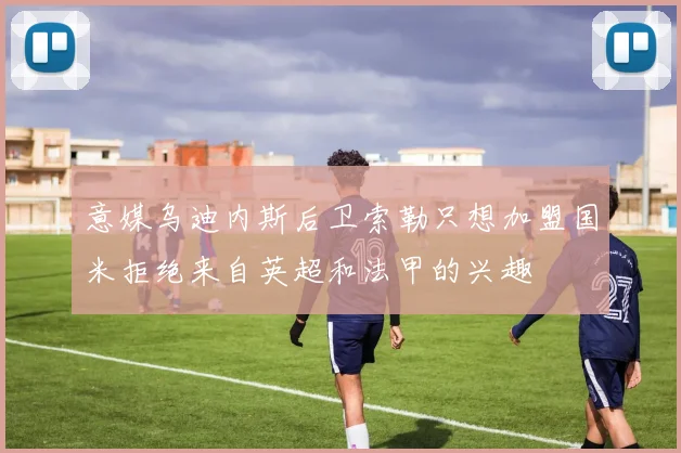 意媒乌迪内斯后卫索勒只想加盟国米拒绝来自英超和法甲的兴趣