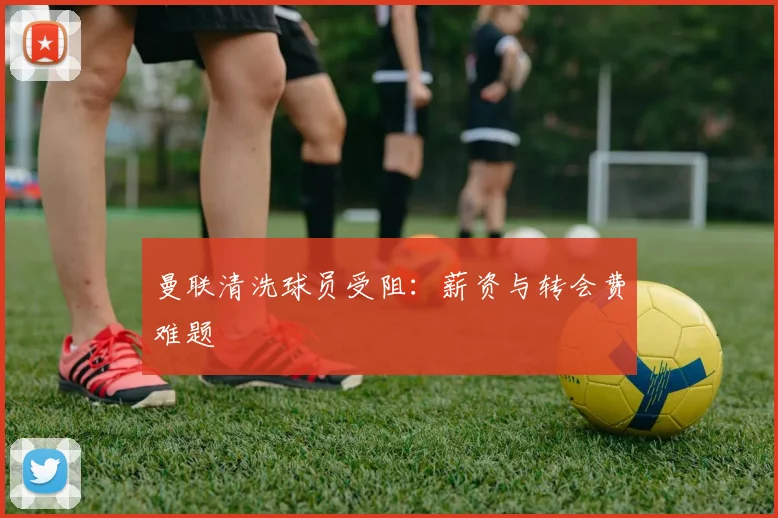 曼联清洗球员受阻：薪资与转会费难题