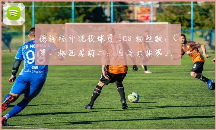 德转统计现役球员 ins 粉丝数，C罗、梅西居前二，内马尔排第三
