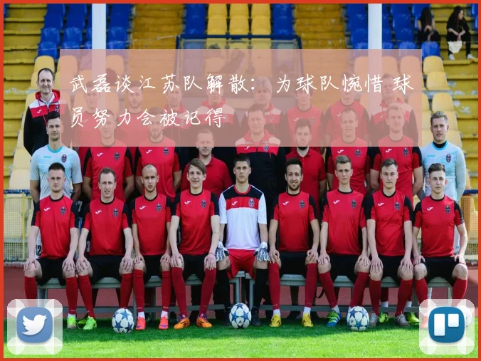 武磊谈江苏队解散：为球队惋惜 球员努力会被记得