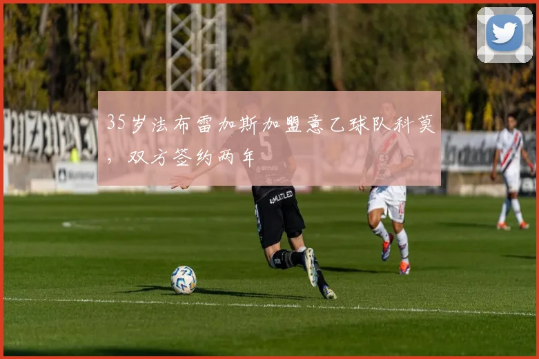 35岁法布雷加斯加盟意乙球队科莫，双方签约两年
