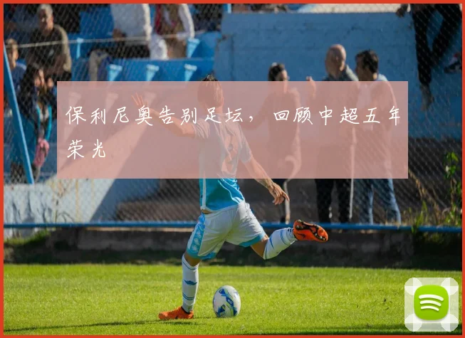保利尼奥告别足坛，回顾中超五年荣光