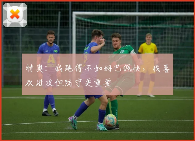 特奥：我跑得不如姆巴佩快，我喜欢进攻但防守更重要