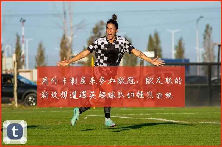 用外卡制度来参加欧冠，欧足联的新设想遭遇英超球队的强烈拒绝