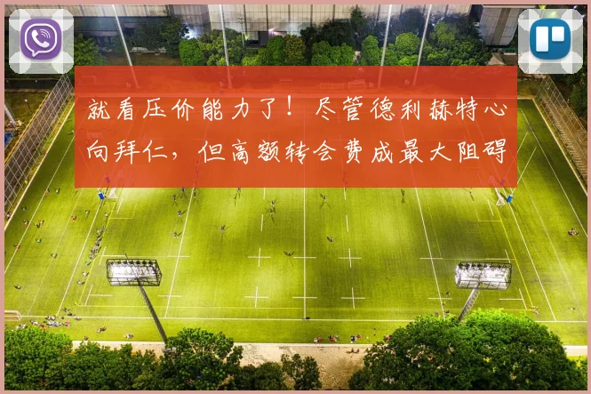 就看压价能力了！尽管德利赫特心向拜仁，但高额转会费成最大阻碍
