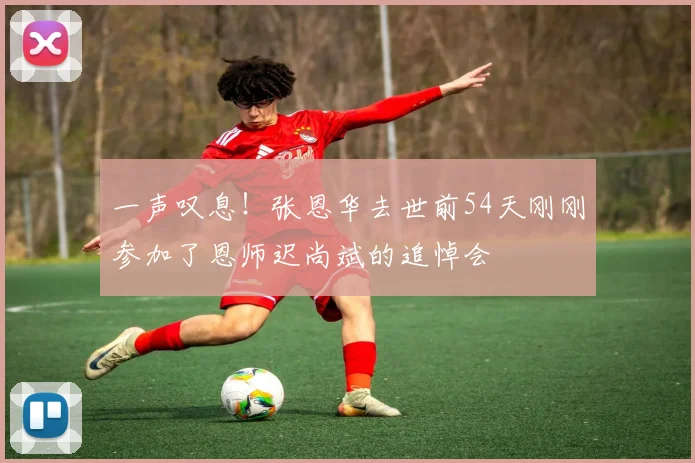 一声叹息！张恩华去世前54天刚刚参加了恩师迟尚斌的追悼会