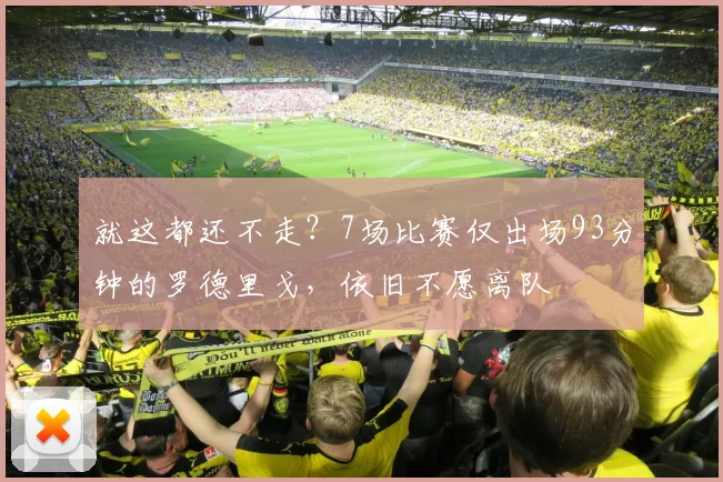 就这都还不走？7场比赛仅出场93分钟的罗德里戈，依旧不愿离队