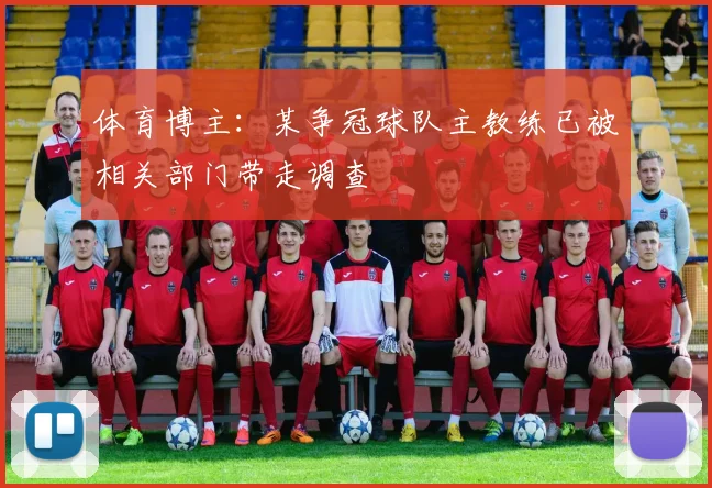 体育博主：某争冠球队主教练已被相关部门带走调查