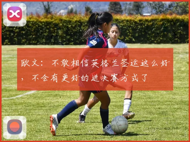 欧文：不敢相信英格兰签运这么好，不会有更好的进决赛方式了