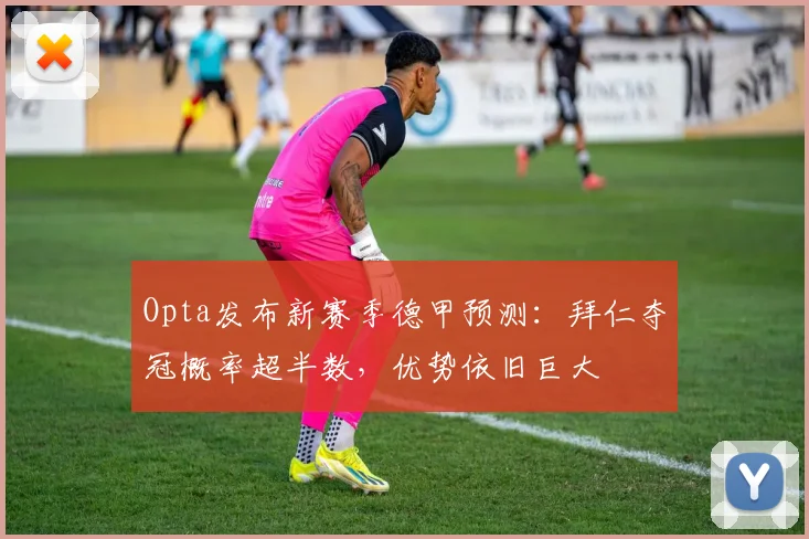 Opta发布新赛季德甲预测：拜仁夺冠概率超半数，优势依旧巨大