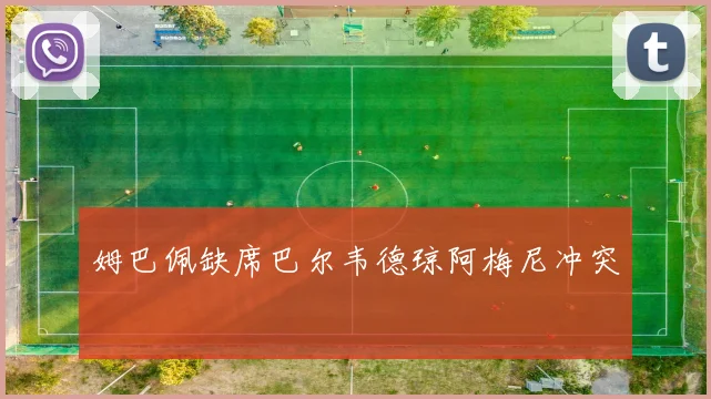 姆巴佩缺席巴尔韦德琼阿梅尼冲突