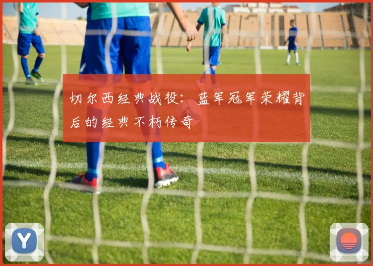 切尔西经典战役：蓝军冠军荣耀背后的经典不朽传奇