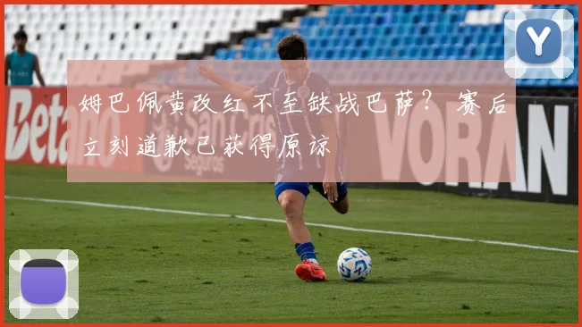 姆巴佩黄改红不至缺战巴萨？ 赛后立刻道歉已获得原谅