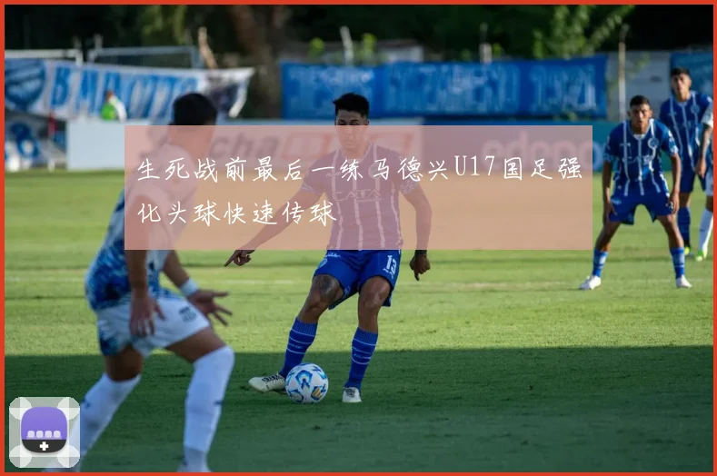 生死战前最后一练马德兴U17国足强化头球快速传球