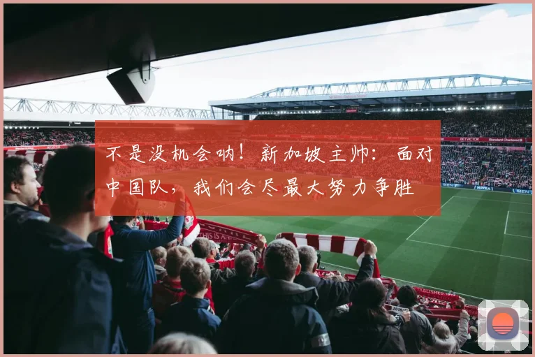 不是没机会呐！新加坡主帅：面对中国队，我们会尽最大努力争胜