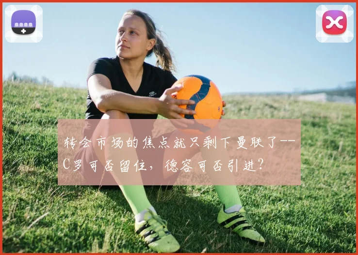 转会市场的焦点就只剩下曼联了--C罗可否留住，德容可否引进？