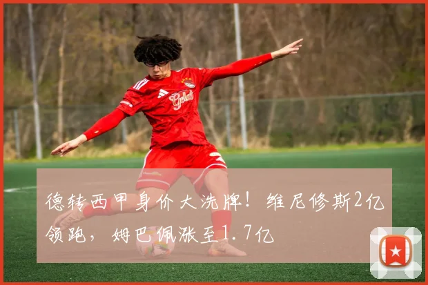 德转西甲身价大洗牌！维尼修斯2亿领跑，姆巴佩涨至1.7亿