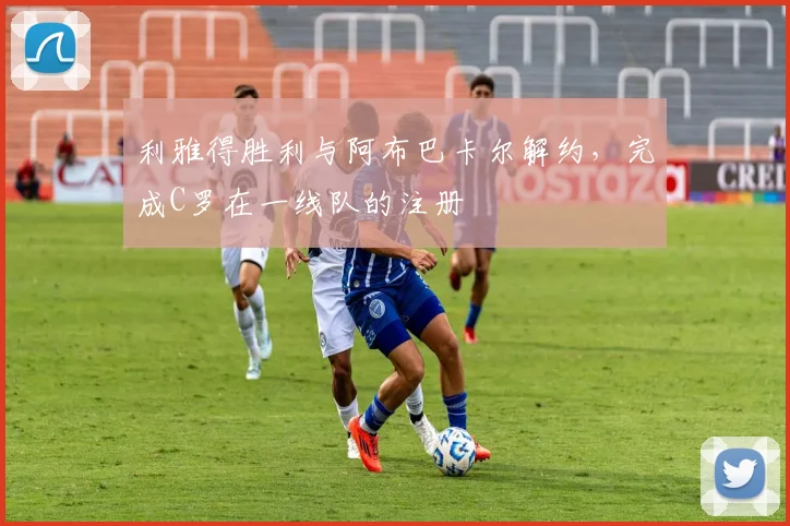 利雅得胜利与阿布巴卡尔解约，完成C罗在一线队的注册