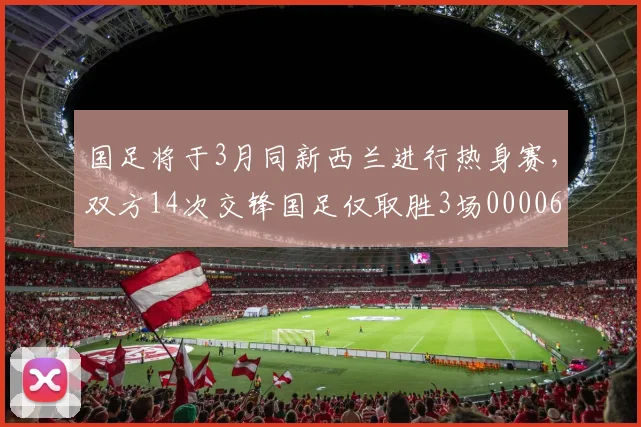 国足将于3月同新西兰进行热身赛，双方14次交锋国足仅取胜3场0000644