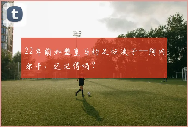 22年前加盟皇马的足坛浪子--阿内尔卡，还记得吗？