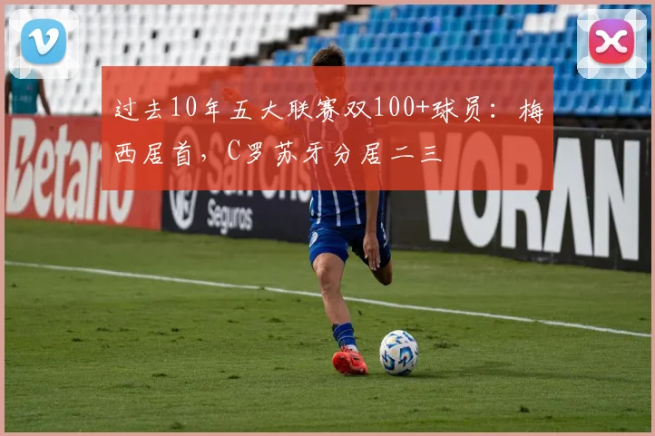 过去10年五大联赛双100+球员：梅西居首，C罗苏牙分居二三