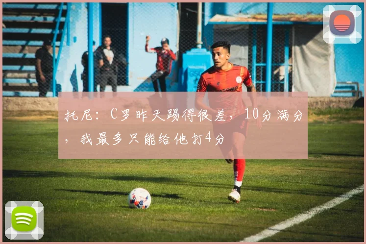 托尼：C罗昨天踢得很差，10分满分，我最多只能给他打4分
