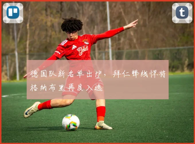 德国队新名单出炉，拜仁锋线悍将格纳布里再度入选