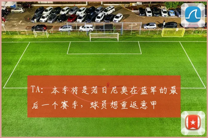 TA：本季将是若日尼奥在蓝军的最后一个赛季，球员想重返意甲