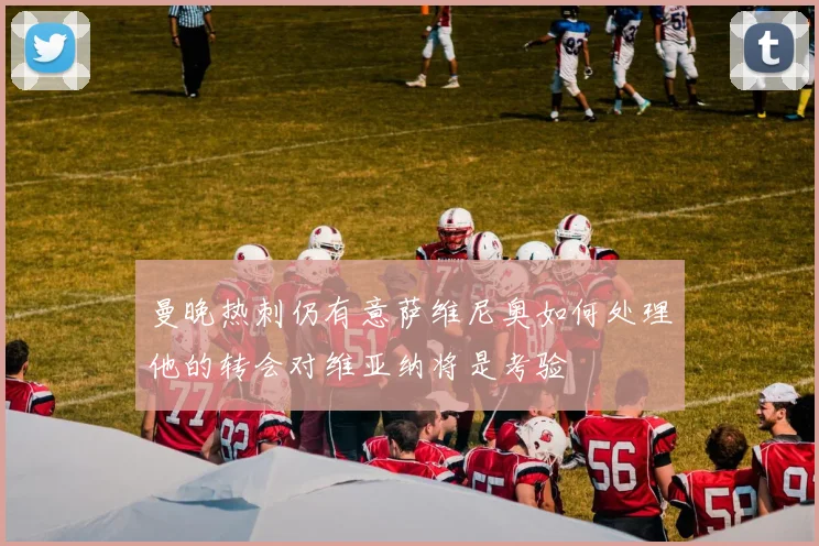 曼晚热刺仍有意萨维尼奥如何处理他的转会对维亚纳将是考验