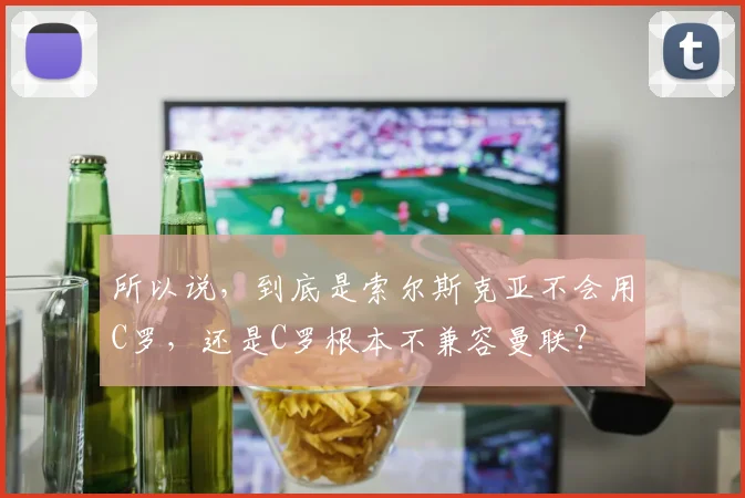 所以说，到底是索尔斯克亚不会用C罗，还是C罗根本不兼容曼联？