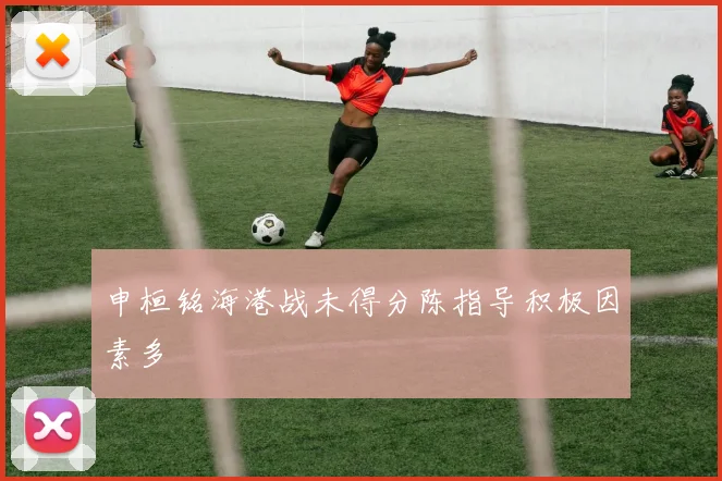 申桓铭海港战未得分陈指导积极因素多