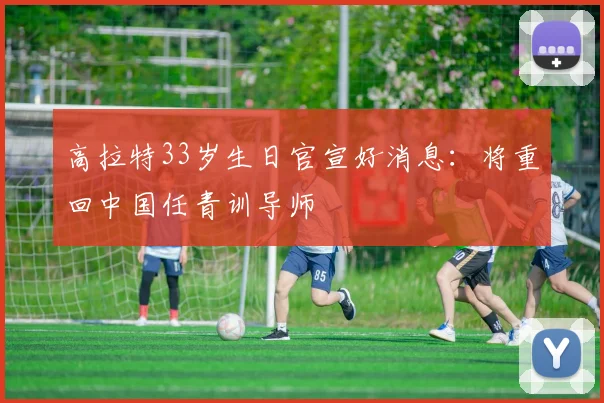 高拉特33岁生日官宣好消息：将重回中国任青训导师