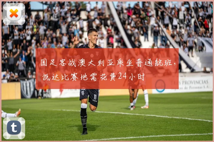 国足客战澳大利亚乘坐普通航班， 抵达比赛地需花费24小时
