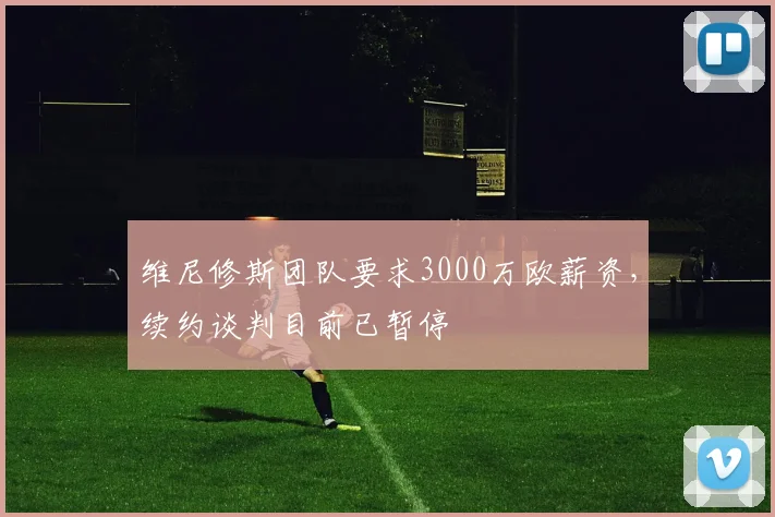 维尼修斯团队要求3000万欧薪资，续约谈判目前已暂停