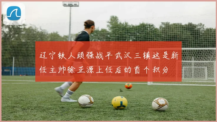 辽宁铁人顽强战平武汉三镇这是新任主帅徐正源上任后的首个积分