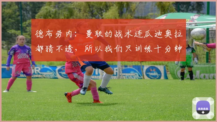 德布劳内：曼联的战术连瓜迪奥拉都猜不透，所以我们只训练十分钟