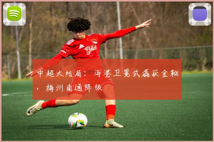 中超大结局：海港卫冕武磊获金靴，梅州南通降级
