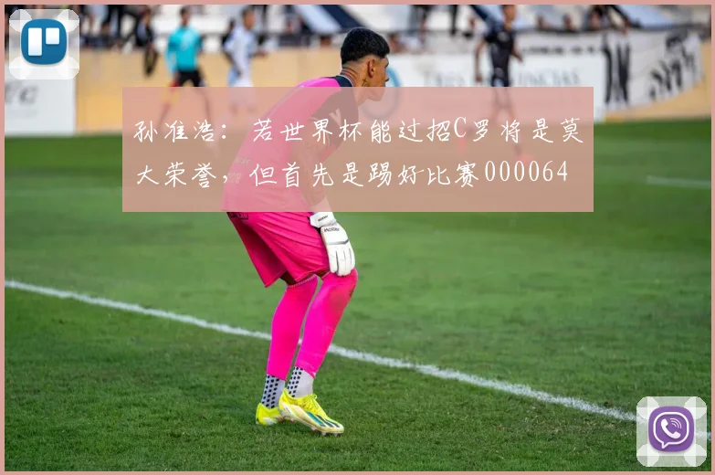 孙准浩：若世界杯能过招C罗将是莫大荣誉，但首先是踢好比赛0000644