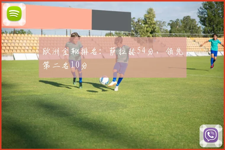 欧洲金靴排名：萨拉赫54分，领先第二名10分