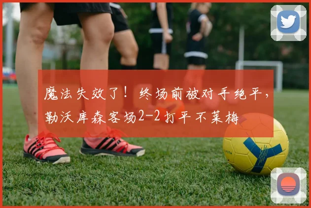 魔法失效了！终场前被对手绝平，勒沃库森客场2-2打平不莱梅