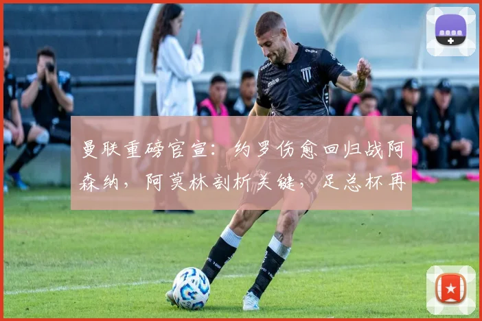 曼联重磅官宣：约罗伤愈回归战阿森纳，阿莫林剖析关键，足总杯再燃战火
