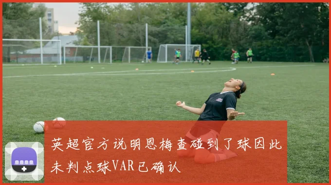 英超官方说明恩梅查碰到了球因此未判点球VAR已确认