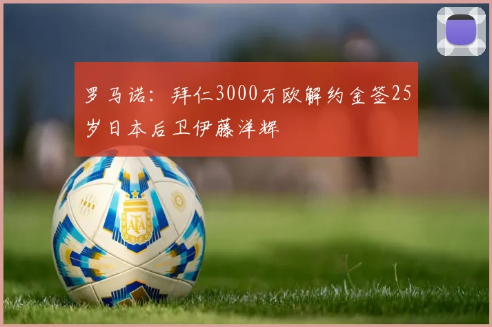 罗马诺：拜仁3000万欧解约金签25岁日本后卫伊藤洋辉
